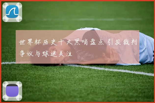 世界杯历史十大黑哨盘点 引发裁判争议与球迷关注