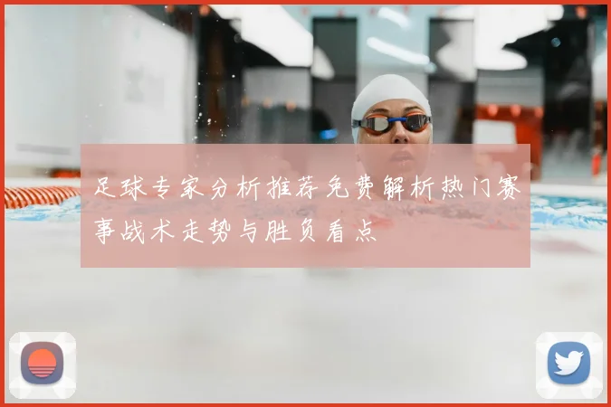 足球专家分析推荐免费解析热门赛事战术走势与胜负看点