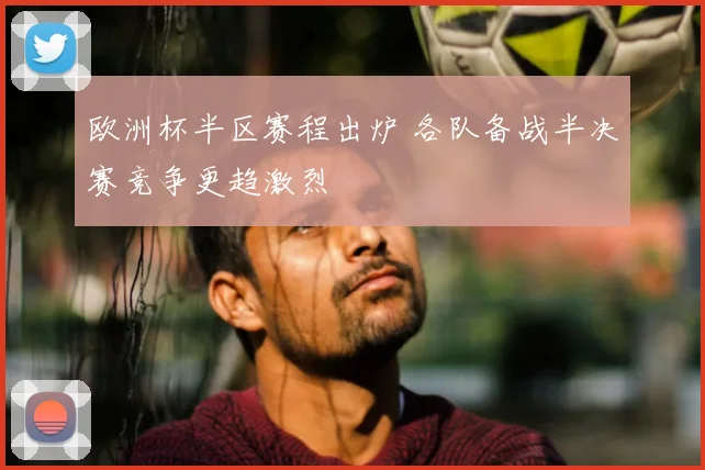 欧洲杯半区赛程出炉 各队备战半决赛竞争更趋激烈