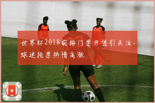 世界杯2018前排门票开售引关注，球迷抢票热情高涨