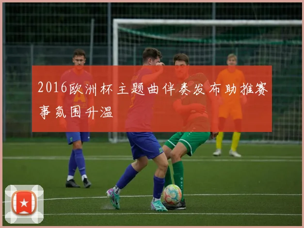 2016欧洲杯主题曲伴奏发布助推赛事氛围升温