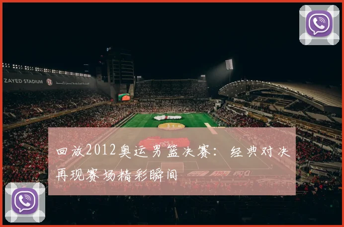 回放2012奥运男篮决赛：经典对决再现赛场精彩瞬间