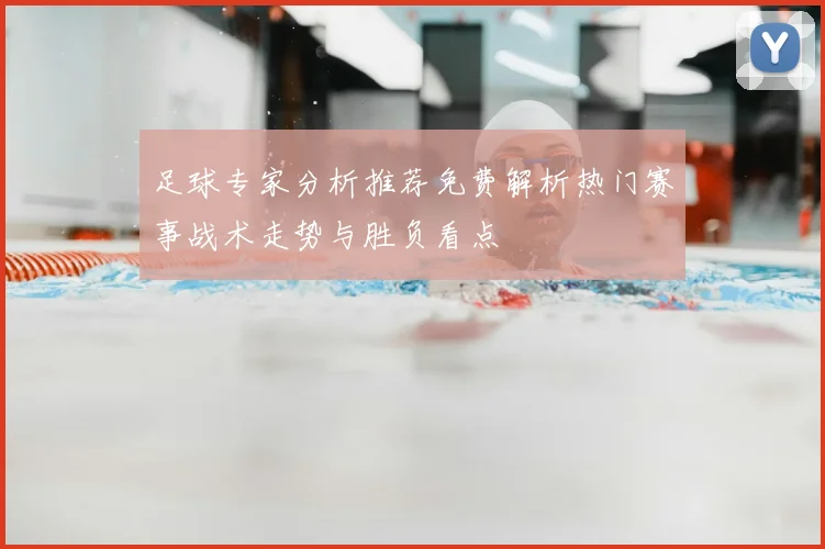 足球专家分析推荐免费解析热门赛事战术走势与胜负看点
