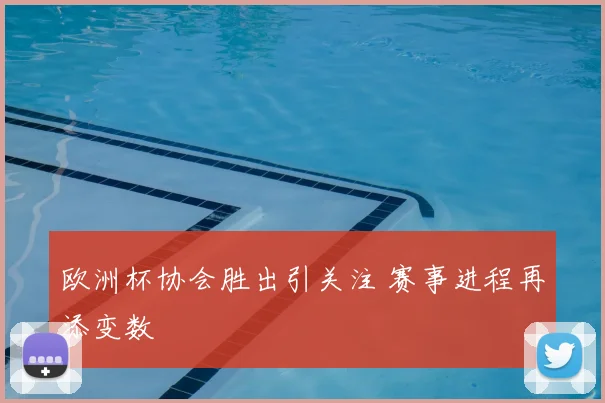 欧洲杯协会胜出引关注 赛事进程再添变数