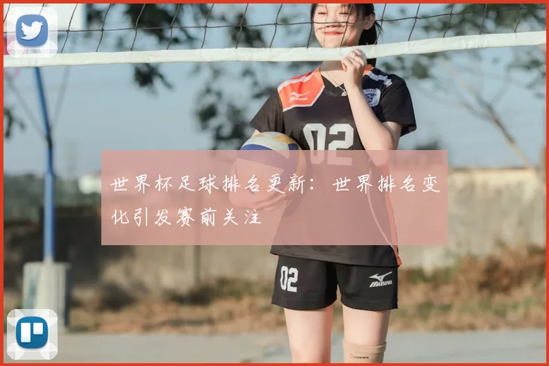 世界杯足球排名更新:世界排名变化引发赛前关注