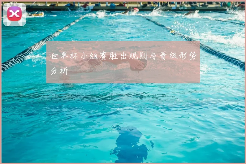 世界杯小组赛胜出规则与晋级形势分析
