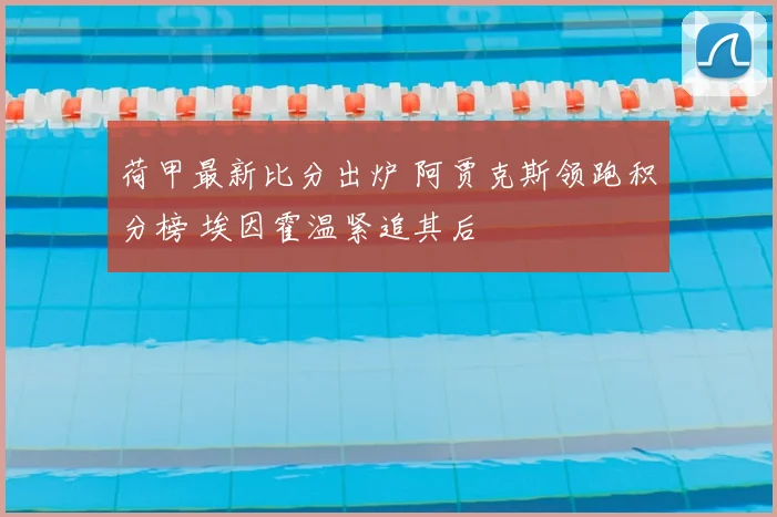 荷甲最新比分出炉 阿贾克斯领跑积分榜 埃因霍温紧追其后